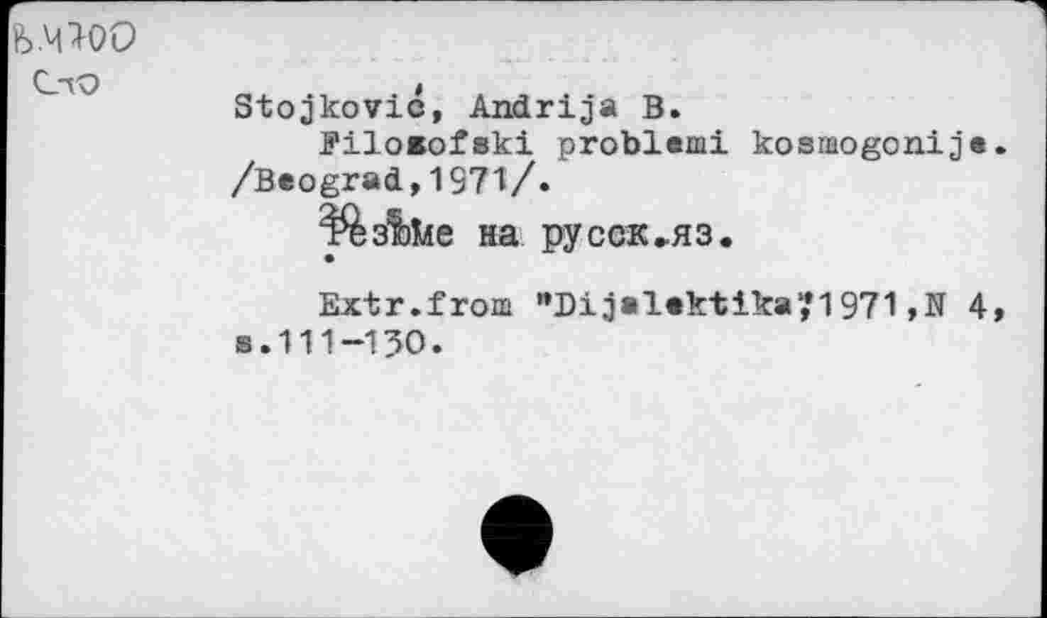 ﻿Stojkovic, Andrija В.
PiloBofski problem! kosmogonije /Beograd,1971/.
%з!)1йе на русск,яз.
Extr.from jalektika^l971,N 4 s.111-130.